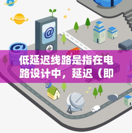 低延迟线路是指在电路设计中,延迟(即信号从输入传到输出的时间)低于预期值的系统。尽管延迟较低被认为在提高性能和可靠性方面至关重要,但实际应用中可能存在一些潜在问题。以下是对这一概念的详细分析和总结