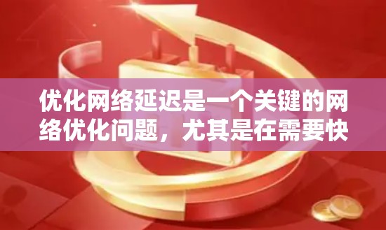 优化网络延迟是一个关键的网络优化问题,尤其是在需要快速响应用户的情况下(如移动应用或实时服务)以下是一些低延迟网络优化的关键技巧