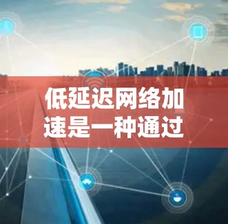 低延迟网络加速是一种通过优化硬件和软件配置来减少网络传输数据时长的方法。以下是一个有条理的总结,帮助您更好地理解和实现这一概念