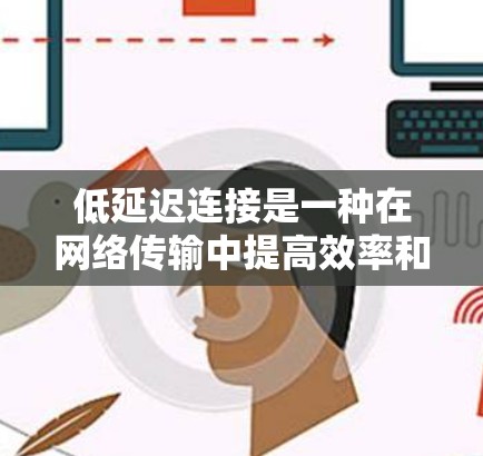 低延迟连接是一种在网络传输中提高效率和用户体验的重要技术,主要指网络传输速度和响应时间较短的连接。以下是对低延迟连接的详细分析和总结 低延迟连接是一种在网络传输中提高效率和用户体验的重要技术,主要指网络传输速度和响应时间较短的连接。以下是对低延迟连接的详细分析和总结