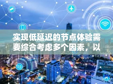 实现低延迟的节点体验需要综合考虑多个因素,以下是一个结构化的指南,帮助您系统地优化节点体验
