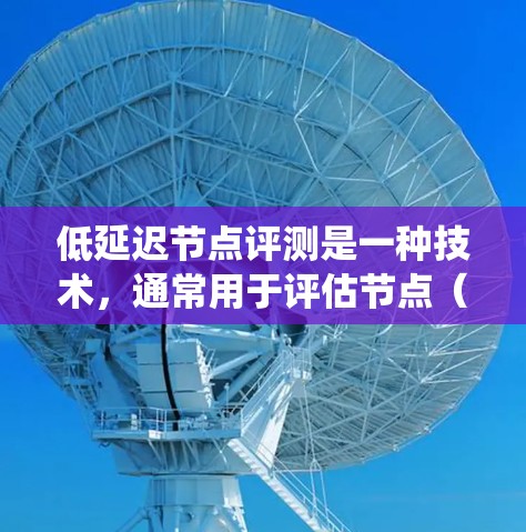 低延迟节点评测是一种技术,通常用于评估节点(如服务器、客户端或硬件设备)之间的延迟情况,以优化系统的性能。以下是关于如何进行低延迟节点评测的一些关键点和建议