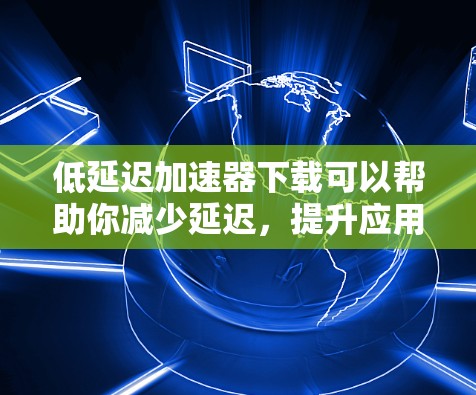 低延迟加速器下载可以帮助你减少延迟,提升应用体验。以下是一些推荐的工具,供你选择