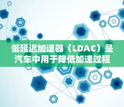 低延迟加速器(LDAC)是汽车中用于降低加速过程中的延迟系数的装置,主要通过调整减速箱的齿轮比例来优化行驶性能。以下是对其的逐步解释 低延迟加速器(LDAC)是汽车中用于降低加速过程中的延迟系数的装置,主要通过调整减速箱的齿轮比例来优化行驶性能。以下是对其的逐步解释