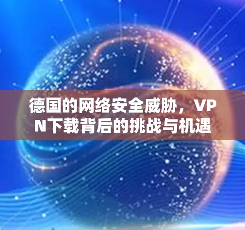 德国的网络安全威胁,VPN下载背后的挑战与机遇