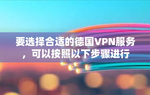 要选择合适的德国VPN服务,可以按照以下步骤进行