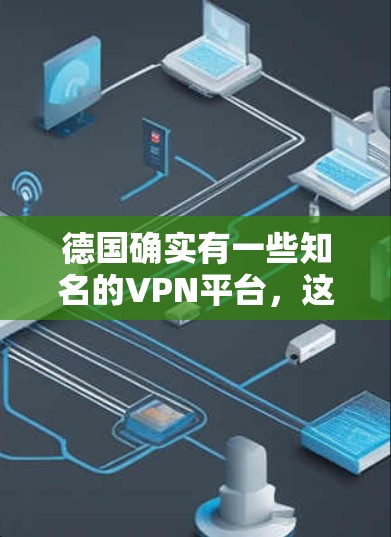 德国确实有一些知名的VPN平台,这些平台通常是为了保护个人隐私和网络安全而设计的。以下是一些德国VPN工具的概述 德国确实有一些知名的VPN平台,这些平台通常是为了保护个人隐私和网络安全而设计的。以下是一些德国VPN工具的概述
