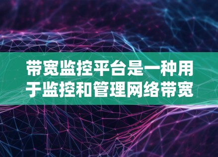 带宽监控平台是一种用于监控和管理网络带宽的系统工具，旨在通过实时监测和分析网络数据流量，确保网络性能高效且符合数据流量规则和合规要求。以下是带宽监控平台的详细介绍