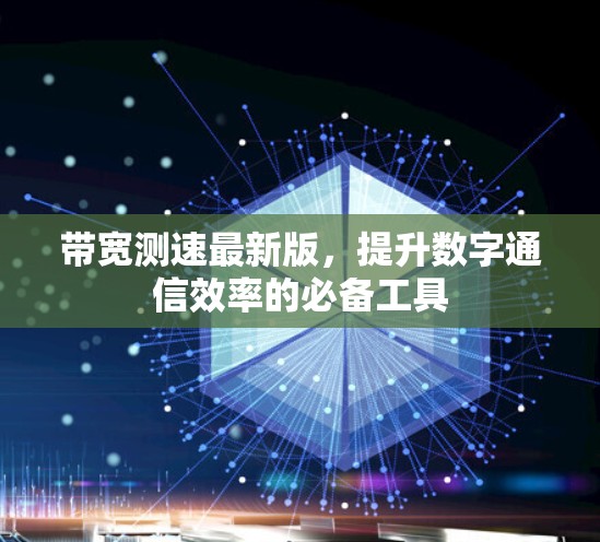 带宽测速最新版，提升数字通信效率的必备工具