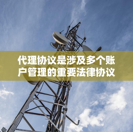 代理协议是涉及多个账户管理的重要法律协议,帮助机构在处理多个账户时保持高效和安全。以下是对代理协议的详细分析和总结 代理协议是涉及多个账户管理的重要法律协议,帮助机构在处理多个账户时保持高效和安全。以下是对代理协议的详细分析和总结