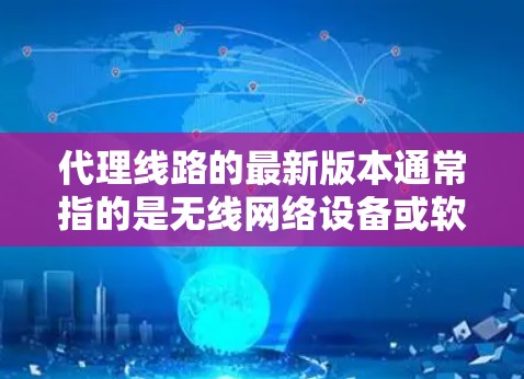 代理线路的最新版本通常指的是无线网络设备或软件的更新,以满足更高的性能、更快的连接速度或更高效的网络配置。以下是一些可能的代理线路最新版本的推荐