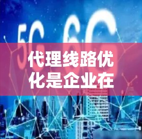 代理线路优化是企业在业务运营中非常重要的一部分,尤其是在电商平台、物流服务行业等背景下,代理线路优化能够提升效率、降低成本,同时增强客户体验。以下是一些代理线路优化的关键点和建议 代理线路优化是企业在业务运营中非常重要的一部分,尤其是在电商平台、物流服务行业等背景下,代理线路优化能够提升效率、降低成本,同时增强客户体验。以下是一些代理线路优化的关键点和建议