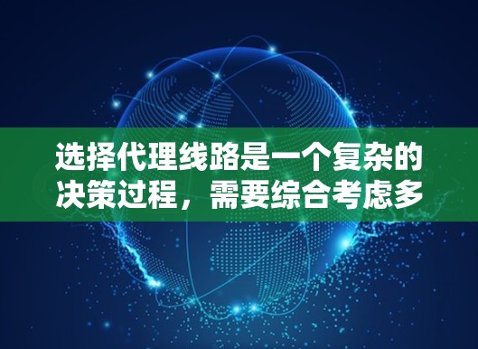 选择代理线路是一个复杂的决策过程,需要综合考虑多个因素。以下是详细的步骤指南