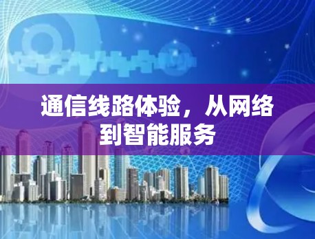 通信线路体验,从网络到智能服务
