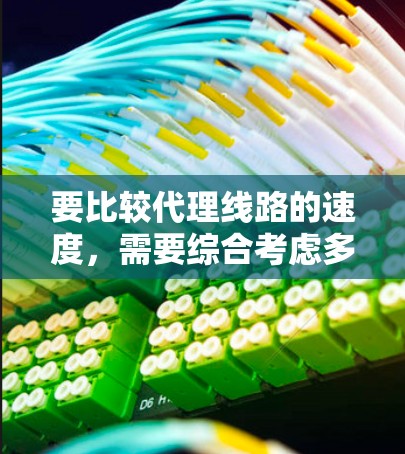 要比较代理线路的速度,需要综合考虑多种因素,包括代理类型、数据量、平台稳定性、用户需求和预算。以下是详细的比较指南