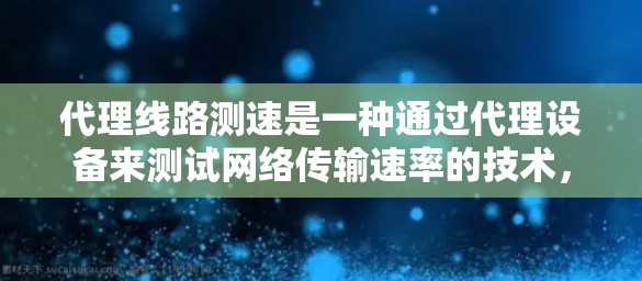 代理线路测速是一种通过代理设备来测试网络传输速率的技术,具体方法可以包括以下步骤