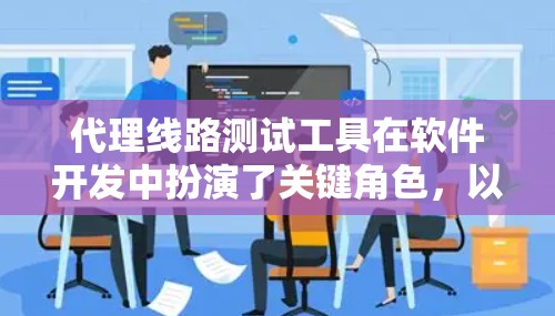 代理线路测试工具在软件开发中扮演了关键角色,以下是对其作用的详细总结 代理线路测试工具在软件开发中扮演了关键角色,以下是对其作用的详细总结