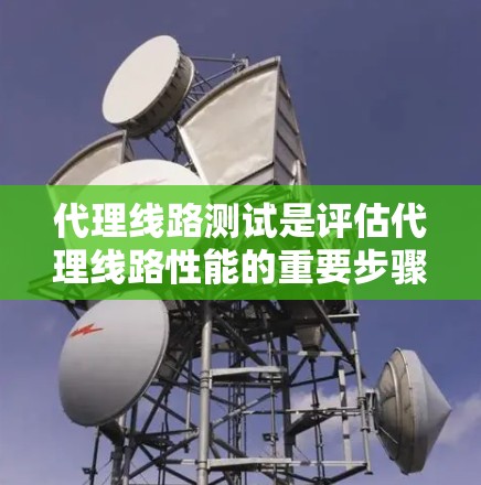 代理线路测试是评估代理线路性能的重要步骤,确保其在各种条件下的稳定性。以下是对代理线路测试的详细介绍