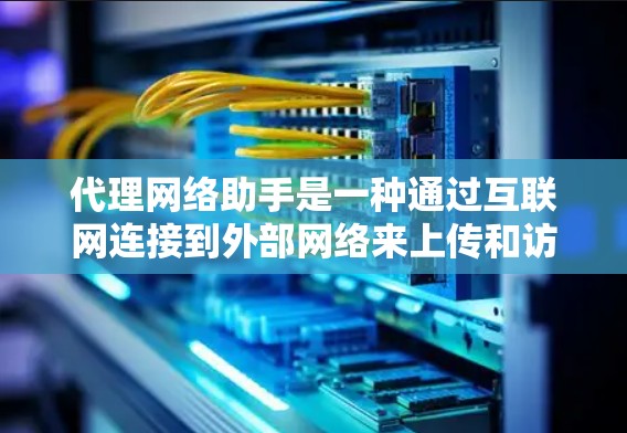 代理网络助手是一种通过互联网连接到外部网络来上传和访问文件或网站的工具。以下是对代理网络助手的详细总结