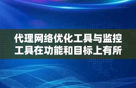 代理网络优化工具与监控工具在功能和目标上有所不同，各自服务于不同的需求。以下是对这两种工具的清晰总结和使用方法