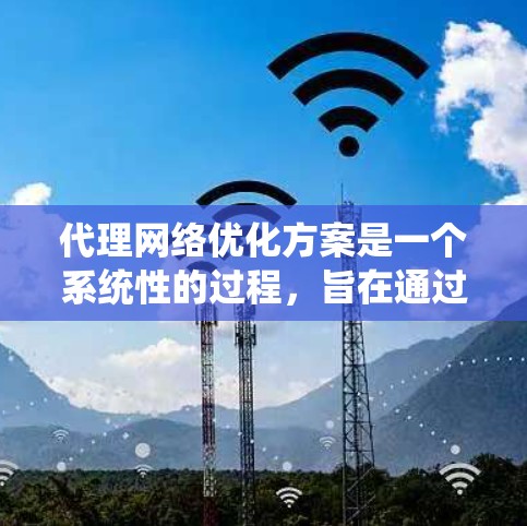 代理网络优化方案是一个系统性的过程,旨在通过优化代理网络性能来提升整体网络效率。以下是对该方案的详细总结和分步说明