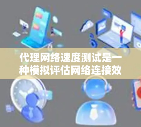 代理网络速度测试是一种模拟评估网络连接效率的方法,旨在帮助优化网络配置和提升用户体验。以下是详细的步骤和信息