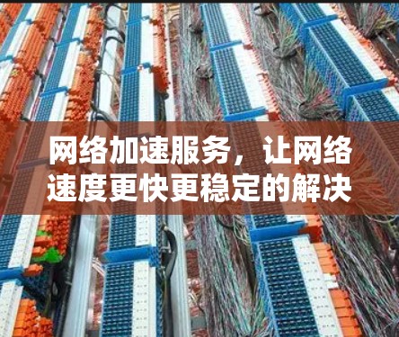 网络加速服务，让网络速度更快更稳定的解决方案