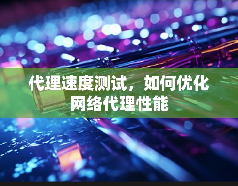 代理速度测试,如何优化网络代理性能 代理速度测试,如何优化网络代理性能