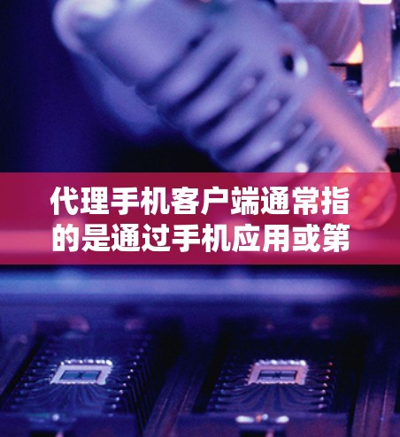 代理手机客户端通常指的是通过手机应用或第三方服务来管理或控制另一部手机设备的设备列表、应用管理、权限设置、活动管理等操作。以下是一些主要的代理客户端类型及其功能