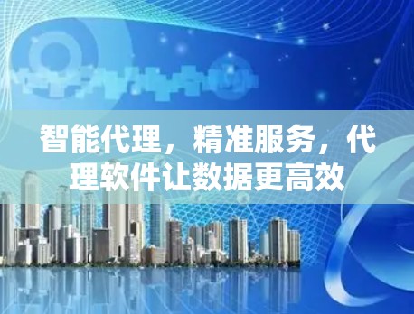 智能代理,精准服务,代理软件让数据更高效 智能代理,精准服务,代理软件让数据更高效