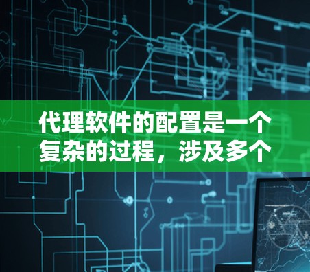 代理软件的配置是一个复杂的过程,涉及多个步骤和技能,以下是一个有条理的步骤指南和建议