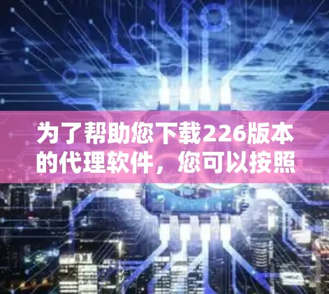 为了帮助您下载226版本的代理软件,您可以按照以下步骤操作