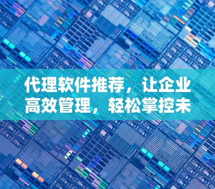 代理软件推荐,让企业高效管理,轻松掌控未来