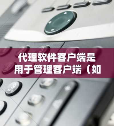代理软件客户端是用于管理客户端(如微信、QQ等)的软件,其核心功能是通过代理将信息从服务器传递给客户端。以下是代理软件客户端的基本介绍