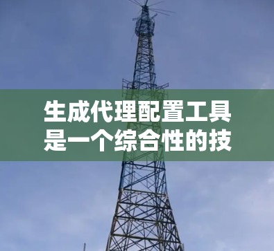 生成代理配置工具是一个综合性的技术领域,涉及编程、数据库管理和自动化开发。以下是对该领域问题和解决方案的详细总结