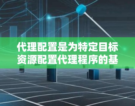 代理配置是为特定目标资源配置代理程序的基本步骤。以下是详细的代理配置方法