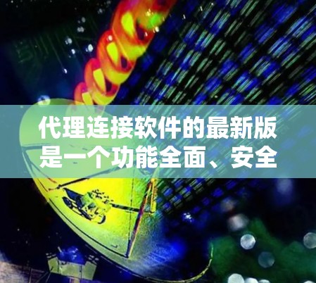 代理连接软件的最新版是一个功能全面、安全性高、用户友好的工具，广泛应用于多个行业。以下是对该软件的详细介绍，涵盖其核心功能、用户友好性、安全性、适用场景、技术支撑以及市场定位等方面
