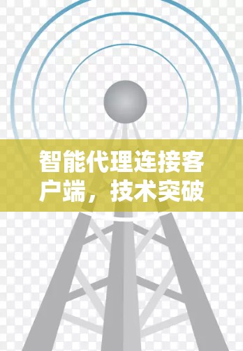 智能代理连接客户端,技术突破与应用前景
