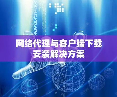 网络代理与客户端下载安装解决方案