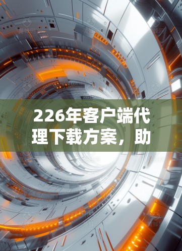 226年客户端代理下载方案，助力用户高效获取数据