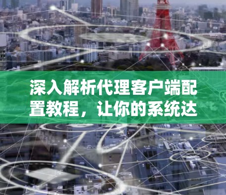 深入解析代理客户端配置教程,让你的系统达到巅峰