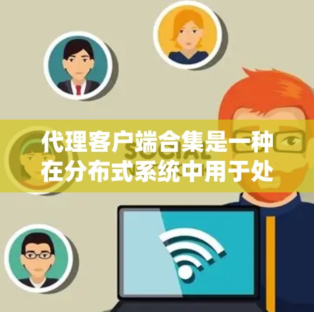 代理客户端合集是一种在分布式系统中用于处理多个客户端请求的集合结构。该概念的核心在于将多个客户端请求整合到一个统一的集合中，以便于处理和汇总。以下是对该概念的详细解释