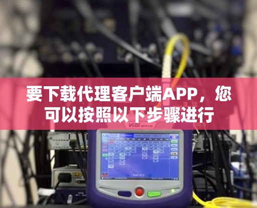 要下载代理客户端APP，您可以按照以下步骤进行