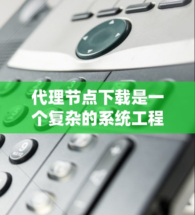 代理节点下载是一个复杂的系统工程，涉及多个步骤和背景知识。以下是对代理节点下载的分步说明