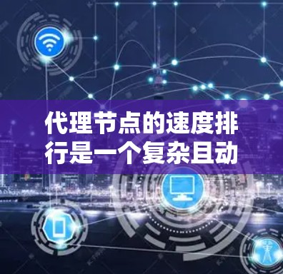 代理节点的速度排行是一个复杂且动态的过程,涉及多种因素的综合影响。以下是对代理节点速度排行的详细分析