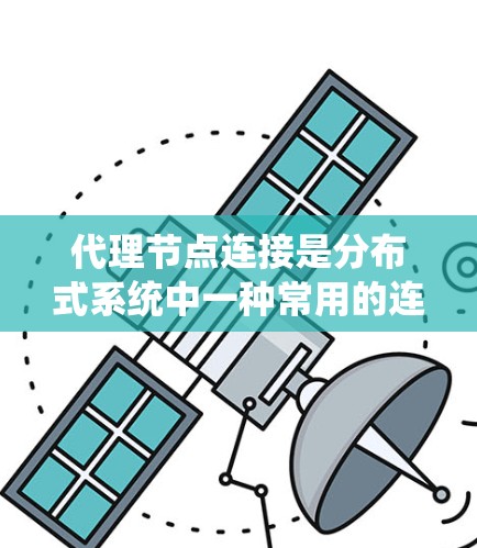 代理节点连接是分布式系统中一种常用的连接方式,用于在多个服务或服务实例之间建立交互。以下是代理节点连接的详细步骤和方法