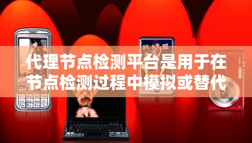 代理节点检测平台是用于在节点检测过程中模拟或替代节点的工具,旨在提高效率和解决节点故障问题。以下是对代理节点检测平台的详细总结