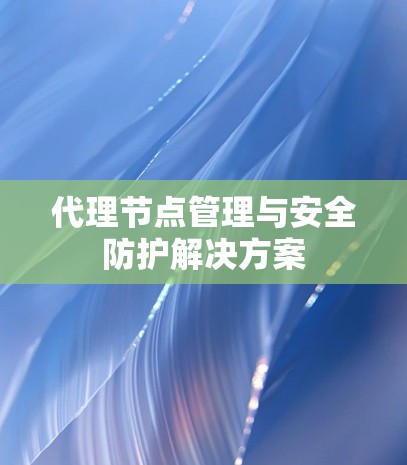 代理节点管理与安全防护解决方案
