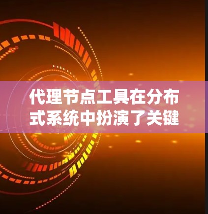 代理节点工具在分布式系统中扮演了关键角色,负责管理分布式系统的各个节点,确保系统的稳定性和一致性。以下是对代理节点工具的详细总结