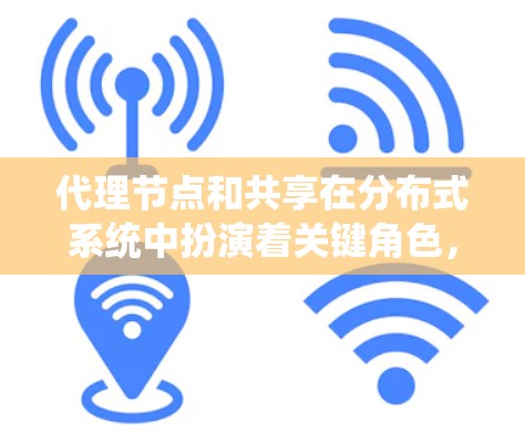 代理节点和共享在分布式系统中扮演着关键角色,它们共同确保系统高效、安全和可扩展。以下是对这一主题的详细总结和分析